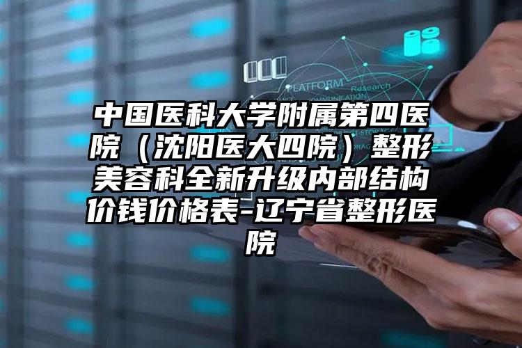 中国医科大学附属第四医院（沈阳医大四院）整形美容科全新升级内部结构价钱价格表-辽宁省整形医院