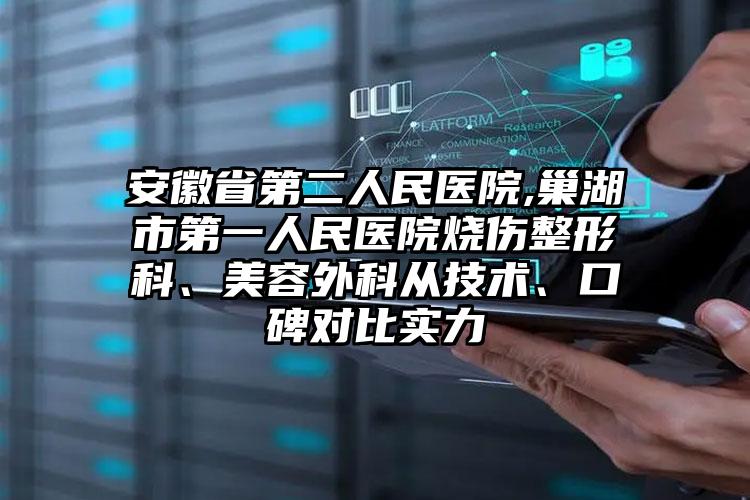 安徽省第二人民医院,巢湖市第一人民医院烧伤整形科、美容外科从技术、口碑对比实力