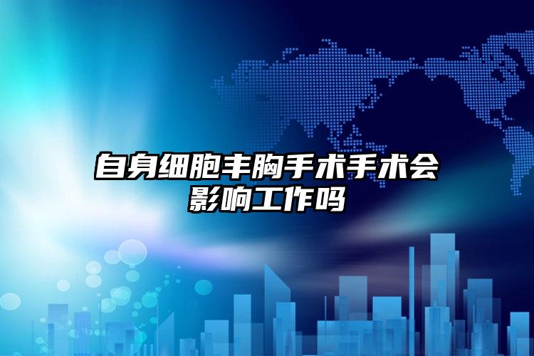 自身细胞丰胸手术手术会影响工作吗