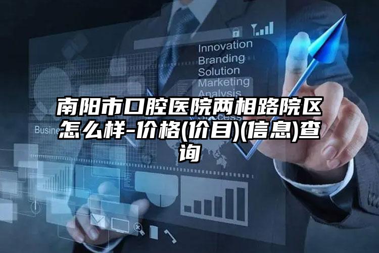 南阳市口腔医院两相路院区怎么样-价格(价目)(信息)查询