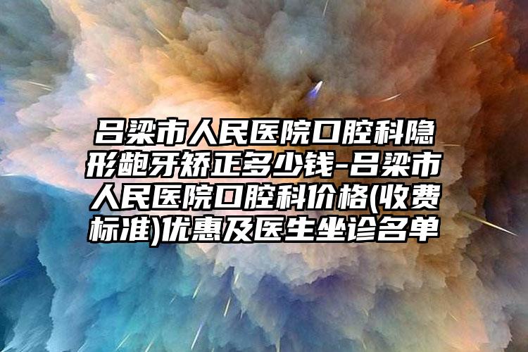 吕梁市人民医院口腔科隐形龅牙矫正多少钱-吕梁市人民医院口腔科价格(收费标准)优惠及医生坐诊名单