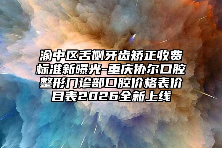 渝中区舌侧牙齿矫正收费标准新曝光-重庆协尔口腔整形门诊部口腔价格表价目表2026全新上线