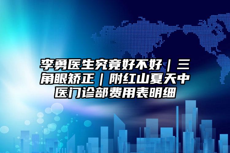 李勇医生究竟好不好｜三角眼矫正｜附红山夏天中医门诊部费用表明细
