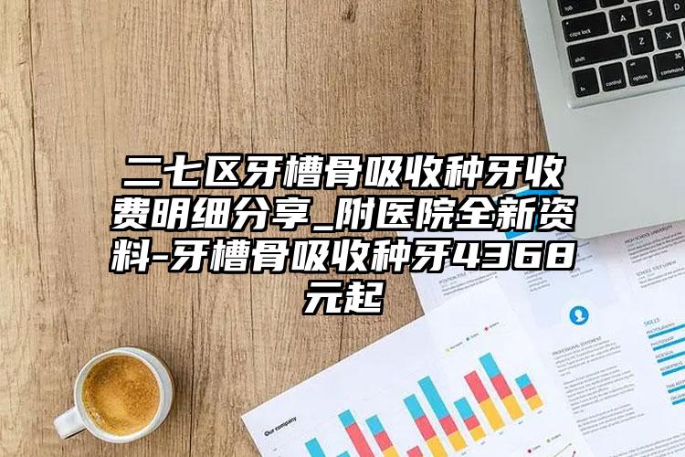 二七区牙槽骨吸收种牙收费明细分享_附医院全新资料-牙槽骨吸收种牙4368元起