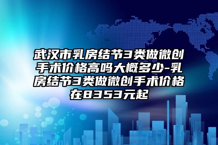 武汉市乳房结节3类做微创手术价格高吗大概多少-乳房结节3类做微创手术价格在8353元起