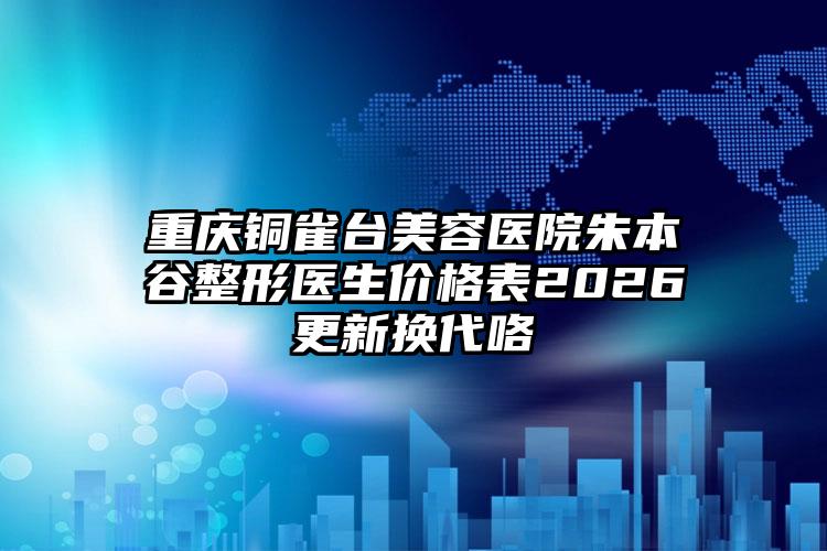 重庆铜雀台美容医院朱本谷整形医生价格表2026更新换代咯