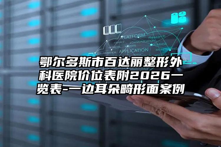 鄂尔多斯市百达丽整形外科医院价位表附2026一览表-一边耳朵畸形面案例