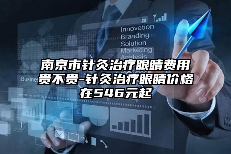 南京市针灸治疗眼睛费用贵不贵-针灸治疗眼睛价格在546元起