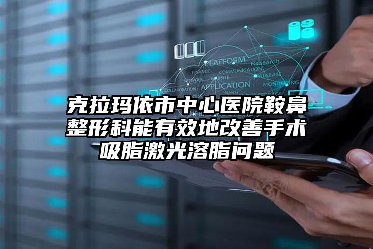 克拉玛依市中心医院鞍鼻整形科能有效地改善手术吸脂激光溶脂问题