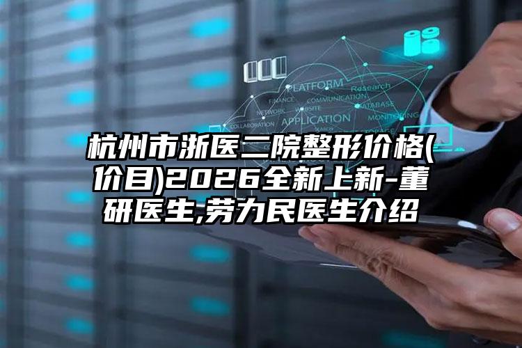 杭州市浙医二院整形价格(价目)2026全新上新-董研医生,劳力民医生介绍