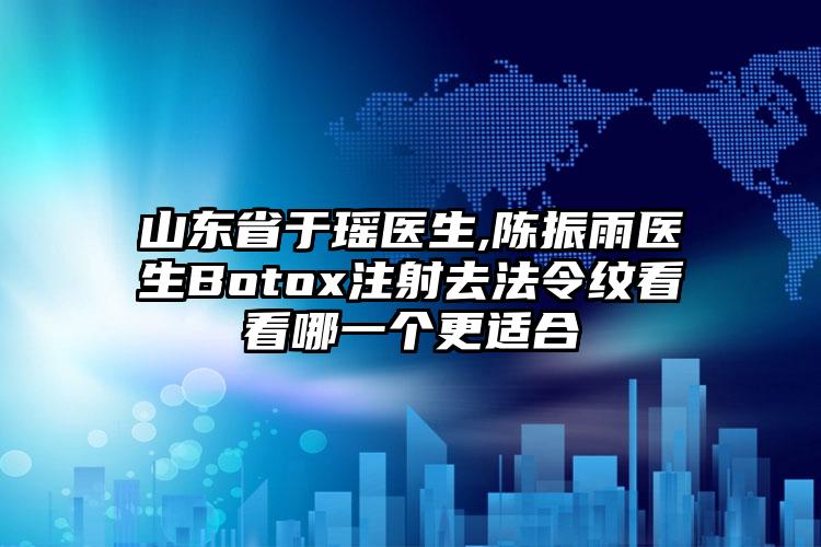 山东省于瑶医生,陈振雨医生Botox注射去法令纹看看哪一个更适合