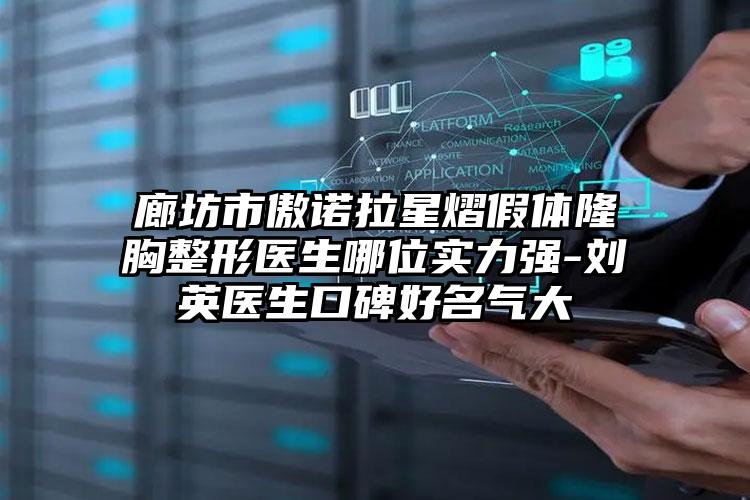 廊坊市傲诺拉星熠假体隆胸整形医生哪位实力强-刘英医生口碑好名气大