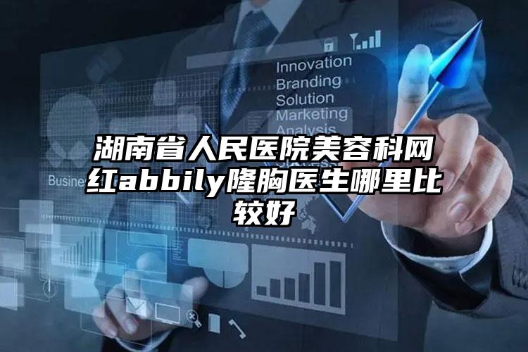 湖南省人民医院美容科网红abbily隆胸医生哪里比较好