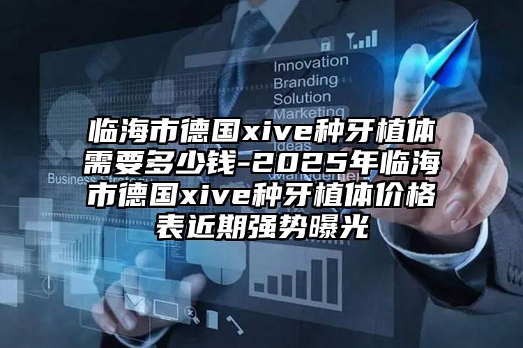 临海市德国xive种牙植体需要多少钱-2025年临海市德国xive种牙植体价格表近期强势曝光