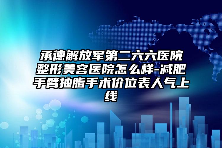 承德解放军第二六六医院整形美容医院怎么样-减肥手臂抽脂手术价位表人气上线