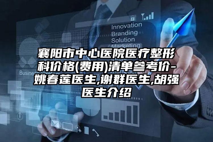 襄阳市中心医院医疗整形科价格(费用)清单参考价-姚春莲医生,谢群医生,胡强医生介绍