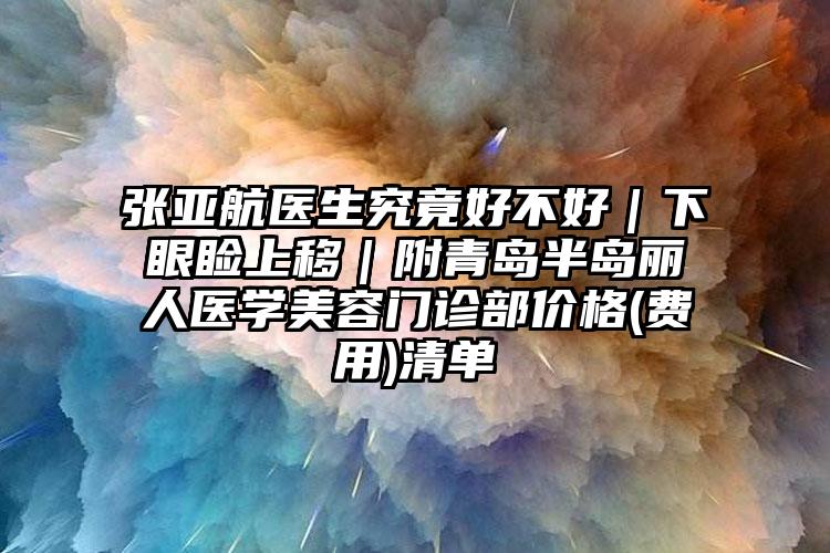 张亚航医生究竟好不好｜下眼睑上移｜附青岛半岛丽人医学美容门诊部价格(费用)清单