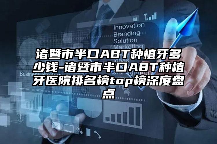 诸暨市半口ABT种植牙多少钱-诸暨市半口ABT种植牙医院排名榜top榜深度盘点
