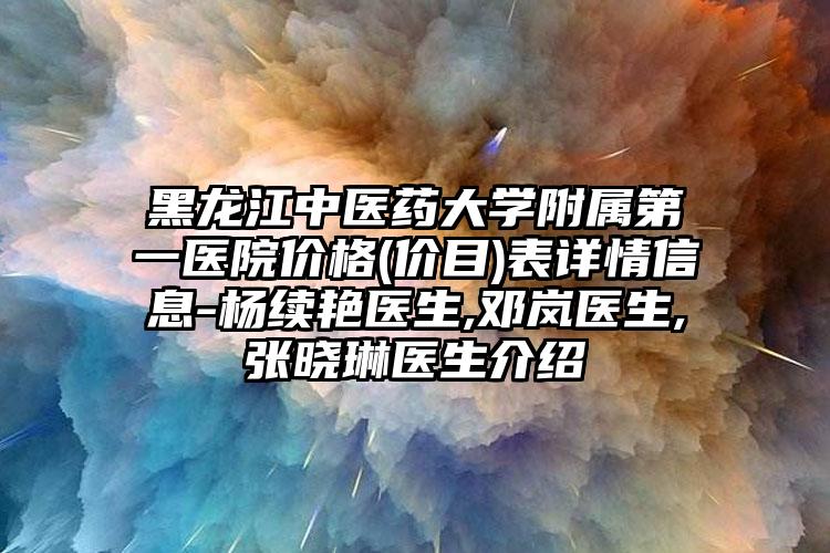 黑龙江中医药大学附属第一医院价格(价目)表详情信息-杨续艳医生,邓岚医生,张晓琳医生介绍