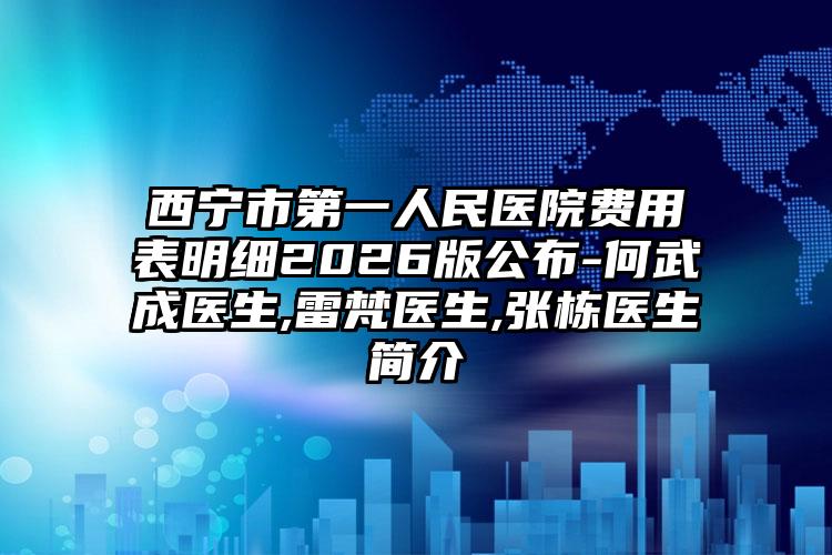 西宁市第一人民医院费用表明细2026版公布-何武成医生,雷梵医生,张栋医生简介
