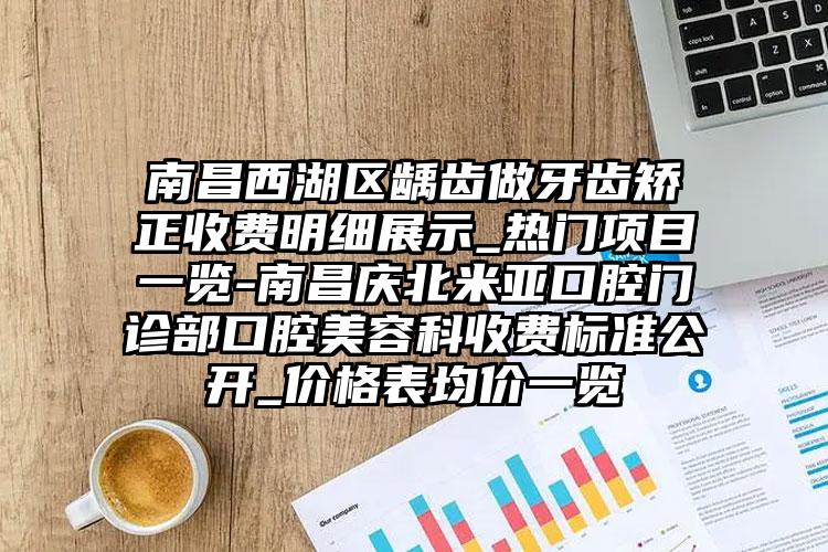 南昌西湖区龋齿做牙齿矫正收费明细展示_热门项目一览-南昌庆北米亚口腔门诊部口腔美容科收费标准公开_价格表均价一览