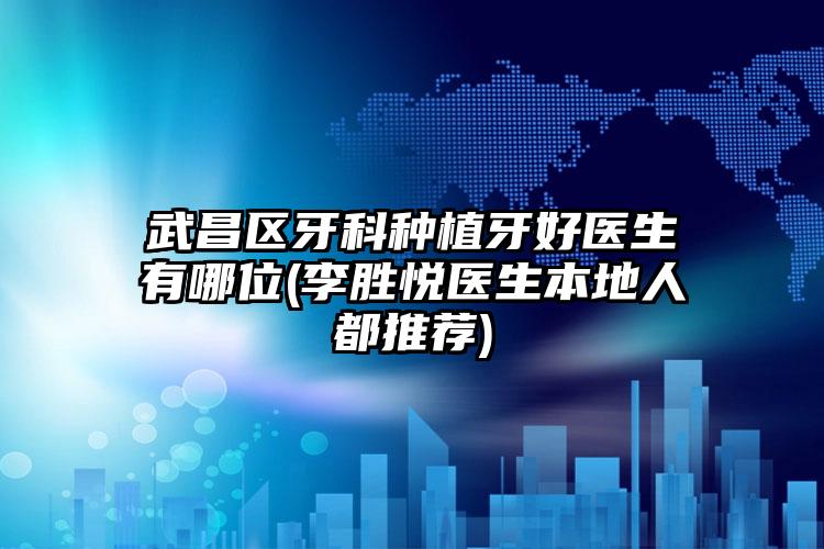 武昌区牙科种植牙好医生有哪位(李胜悦医生本地人都推荐)