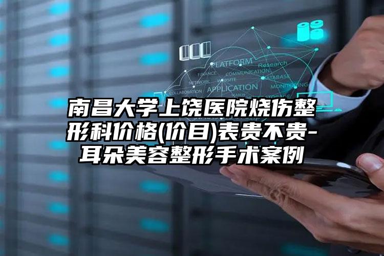 南昌大学上饶医院烧伤整形科价格(价目)表贵不贵-耳朵美容整形手术案例