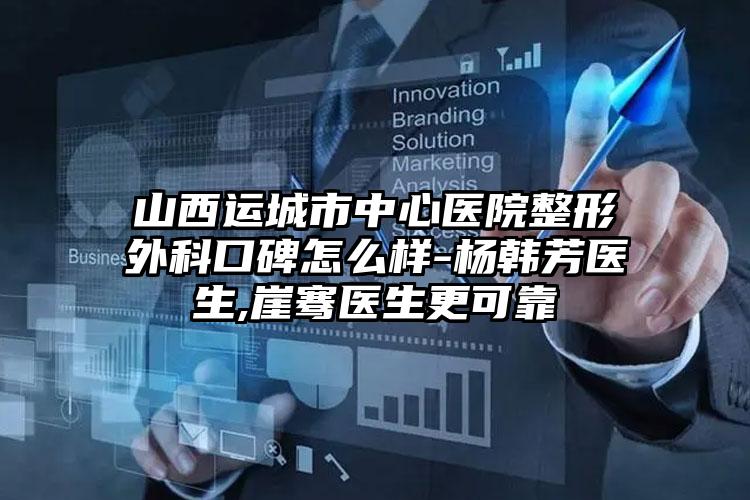 山西运城市中心医院整形外科口碑怎么样-杨韩芳医生,崖骞医生更可靠