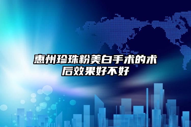 惠州珍珠粉美白手术的术后效果好不好