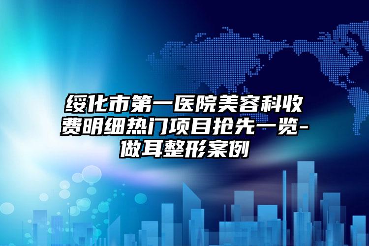 绥化市第一医院美容科收费明细热门项目抢先一览-做耳整形案例