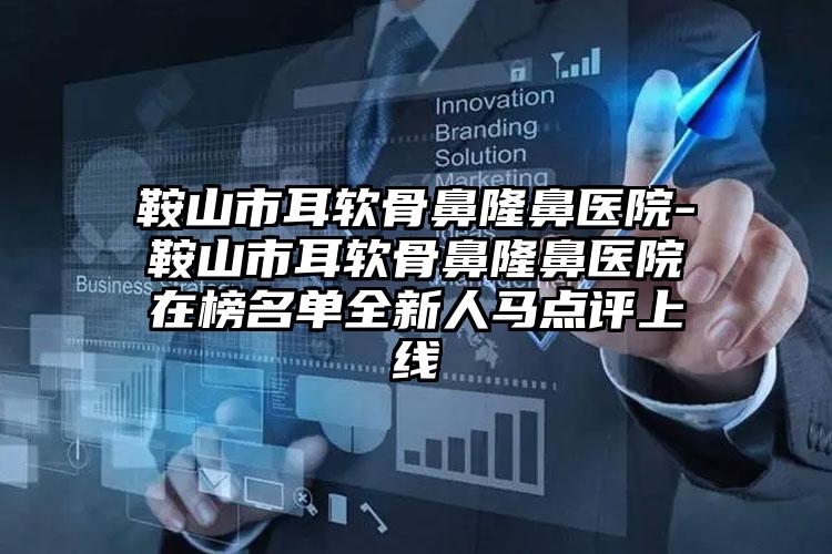 鞍山市耳软骨鼻隆鼻医院-鞍山市耳软骨鼻隆鼻医院在榜名单全新人马点评上线
