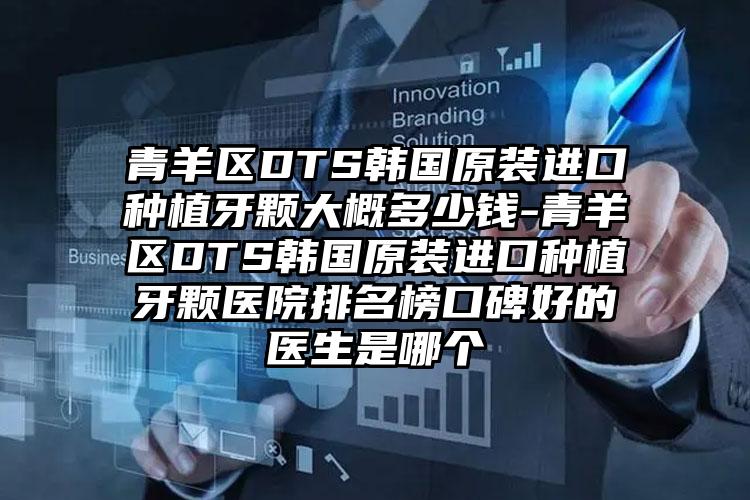 青羊区DTS韩国原装进口种植牙颗大概多少钱-青羊区DTS韩国原装进口种植牙颗医院排名榜口碑好的医生是哪个