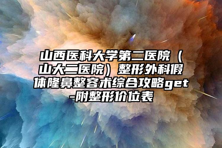 山西医科大学第二医院（山大二医院）整形外科假体隆鼻整容术综合攻略get-附整形价位表
