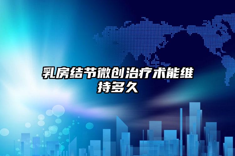 乳房结节微创治疗术能维持多久