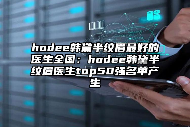 hodee韩黛半纹眉最好的医生全国：hodee韩黛半纹眉医生top50强名单产生