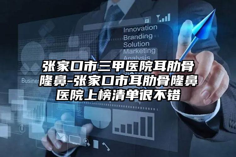 张家口市三甲医院耳肋骨隆鼻-张家口市耳肋骨隆鼻医院上榜清单很不错