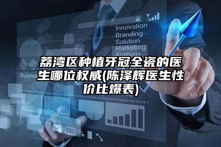荔湾区种植牙冠全瓷的医生哪位权威(陈泽辉医生性价比爆表)