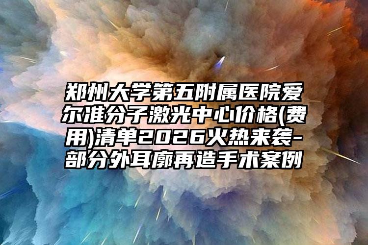 郑州大学第五附属医院爱尔准分子激光中心价格(费用)清单2026火热来袭-部分外耳廓再造手术案例