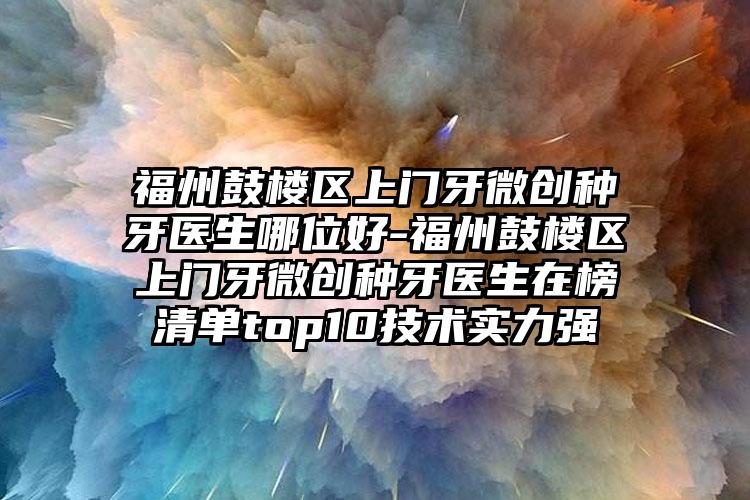 福州鼓楼区上门牙微创种牙医生哪位好-福州鼓楼区上门牙微创种牙医生在榜清单top10技术实力强