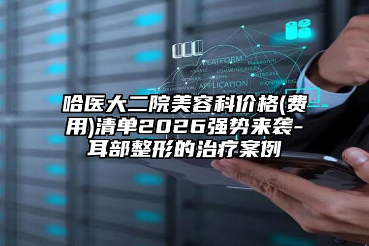 哈医大二院美容科价格(费用)清单2026强势来袭-耳部整形的治疗案例