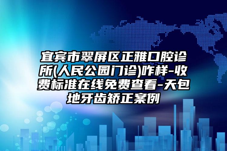 宜宾市翠屏区正雅口腔诊所(人民公园门诊)咋样-收费标准在线免费查看-天包地牙齿矫正案例