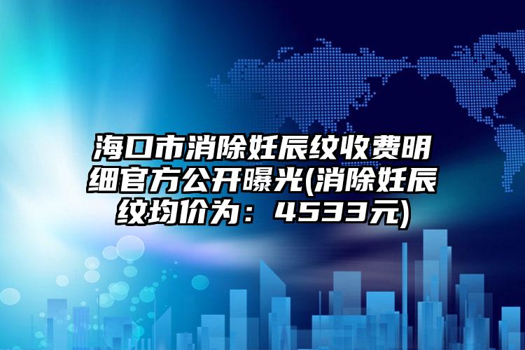 海口市消除妊辰纹收费明细官方公开曝光(消除妊辰纹均价为：4533元)
