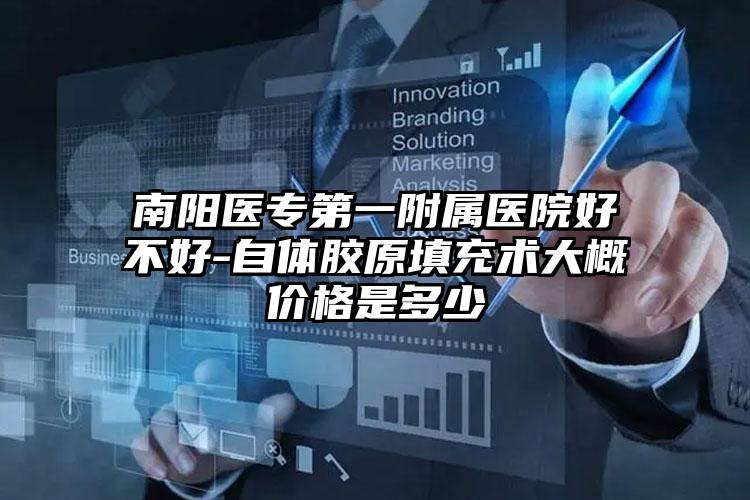 南阳医专第一附属医院好不好-自体胶原填充术大概价格是多少