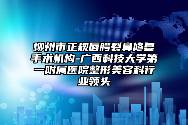 柳州市正规唇腭裂鼻修复手术机构-广西科技大学第一附属医院整形美容科行业领头