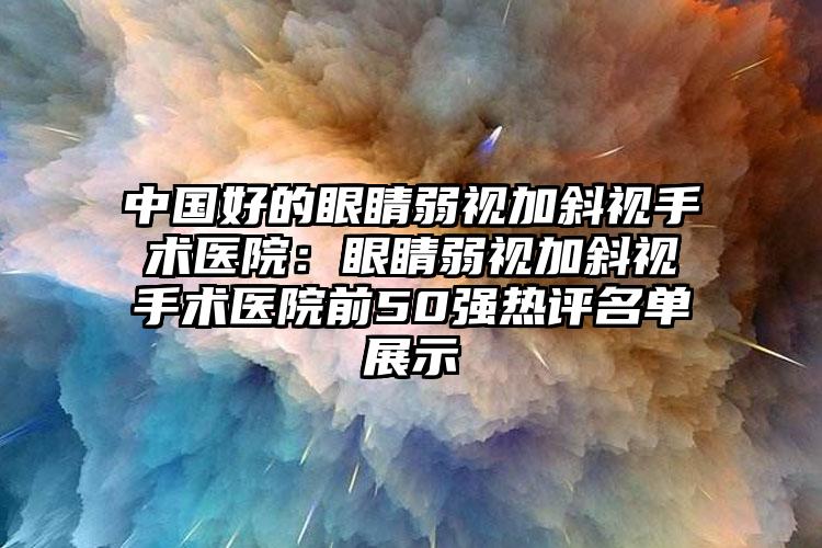 中国好的眼睛弱视加斜视手术医院：眼睛弱视加斜视手术医院前50强热评名单展示
