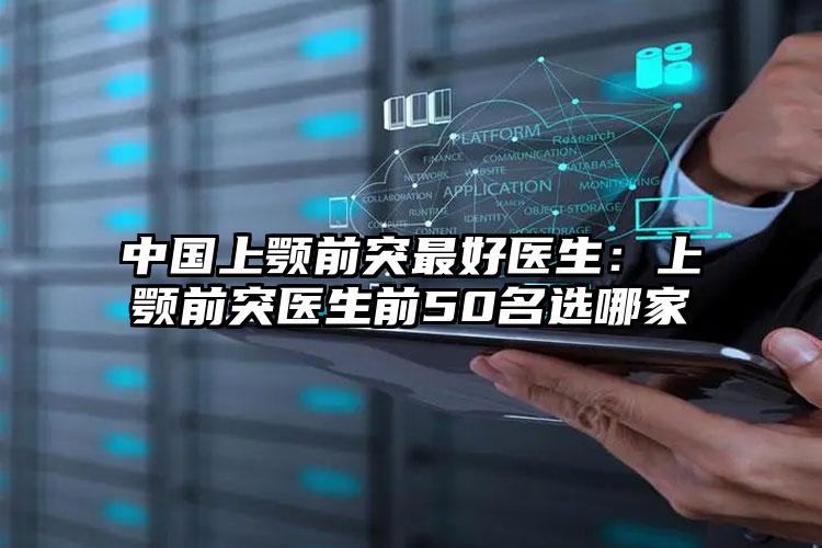 中国上颚前突最好医生：上颚前突医生前50名选哪家