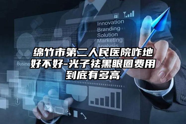 绵竹市第二人民医院咋地好不好-光子祛黑眼圈费用到底有多高