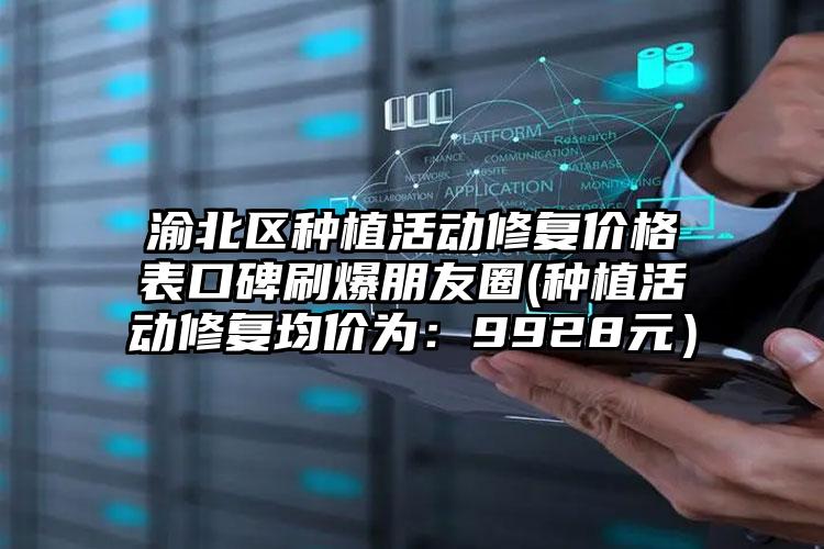渝北区种植活动修复价格表口碑刷爆朋友圈(种植活动修复均价为：9928元）