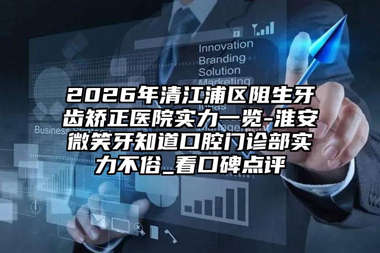 2026年清江浦区阻生牙齿矫正医院实力一览-淮安微笑牙知道口腔门诊部实力不俗_看口碑点评