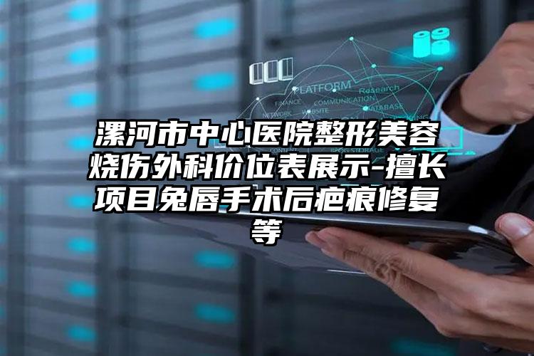 漯河市中心医院整形美容烧伤外科价位表展示-擅长项目兔唇手术后疤痕修复等